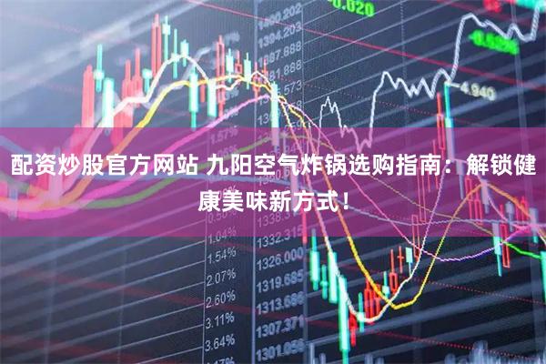 配资炒股官方网站 九阳空气炸锅选购指南：解锁健康美味新方式！