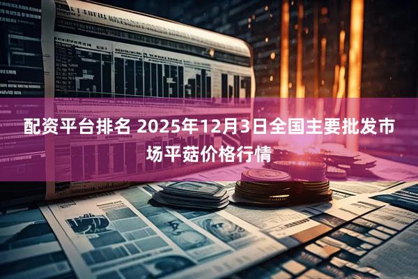 配资平台排名 2025年12月3日全国主要批发市场平菇价格行情