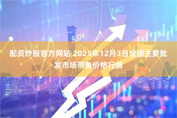 配资炒股官方网站 2025年12月3日全国主要批发市场带鱼价格行情