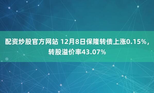 配资炒股官方网站 12月8日保隆转债上涨0.15%，转股溢价率43.07%