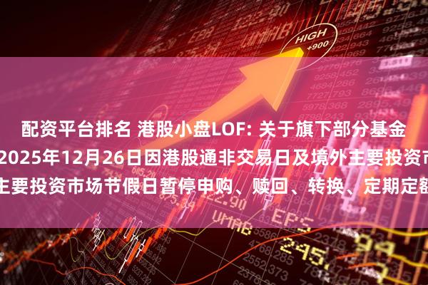 配资平台排名 港股小盘LOF: 关于旗下部分基金2025年12月24日至2025年12月26日因港股通非交易日及境外主要投资市场节假日暂停申购、赎回、转换、定期定额投资业务的提示性公告