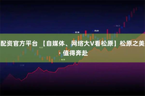 配资官方平台 【自媒体、网络大V看松原】松原之美 · 值得奔赴