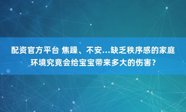 配资官方平台 焦躁、不安...缺乏秩序感的家庭环境究竟会给宝宝带来多大的伤害？