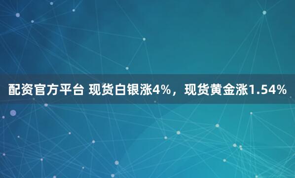 配资官方平台 现货白银涨4%，现货黄金涨1.54%