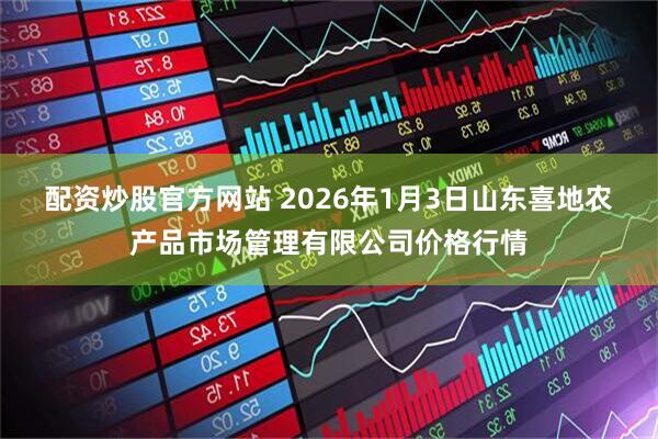 配资炒股官方网站 2026年1月3日山东喜地农产品市场管理有限公司价格行情