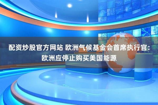 配资炒股官方网站 欧洲气候基金会首席执行官：欧洲应停止购买美国能源