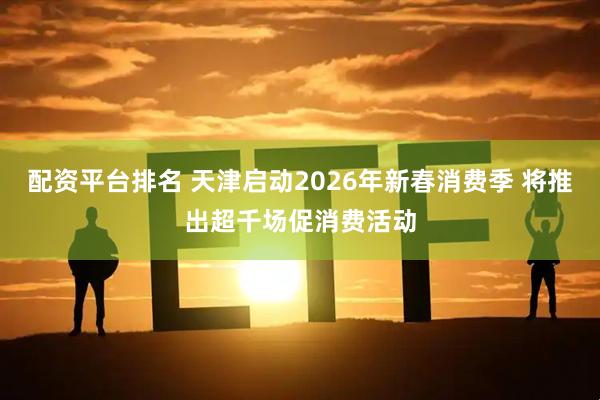 配资平台排名 天津启动2026年新春消费季 将推出超千场促消费活动