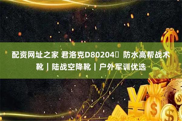 配资网址之家 君洛克D80204・防水高帮战术靴｜陆战空降靴｜户外军训优选