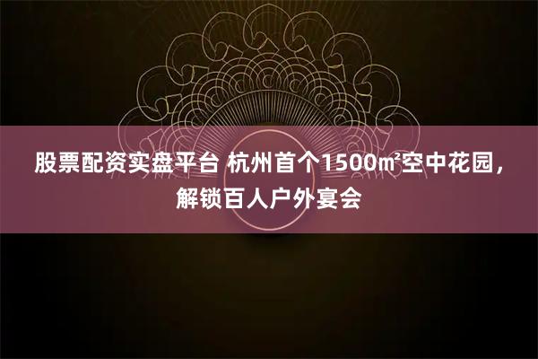 股票配资实盘平台 杭州首个1500㎡空中花园，解锁百人户外宴会