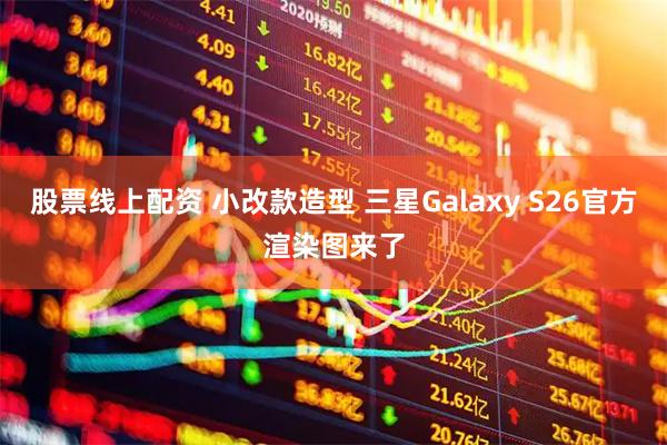 股票线上配资 小改款造型 三星Galaxy S26官方渲染图来了