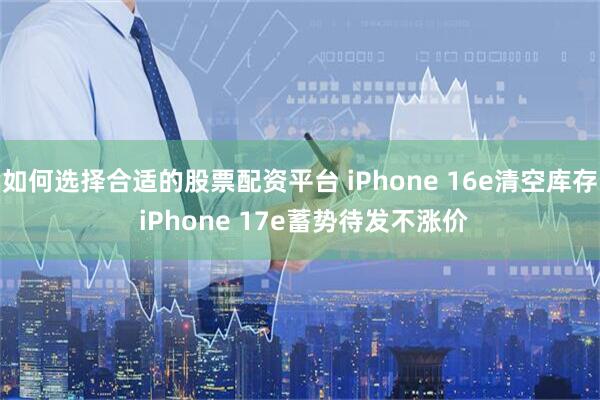 如何选择合适的股票配资平台 iPhone 16e清空库存 iPhone 17e蓄势待发不涨价