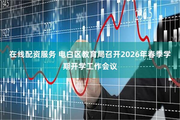 在线配资服务 电白区教育局召开2026年春季学期开学工作会议