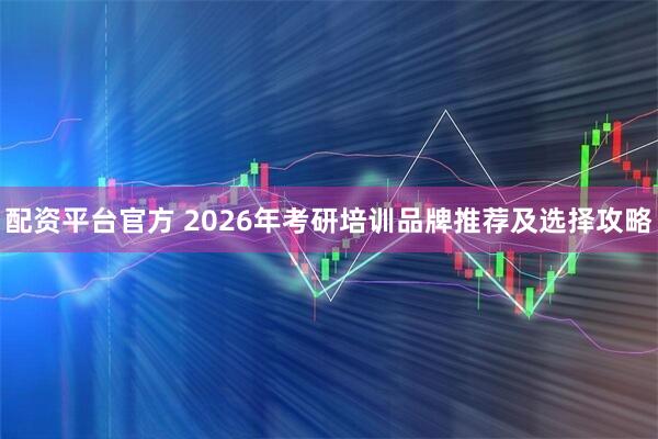配资平台官方 2026年考研培训品牌推荐及选择攻略