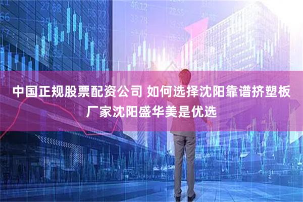 中国正规股票配资公司 如何选择沈阳靠谱挤塑板厂家沈阳盛华美是优选