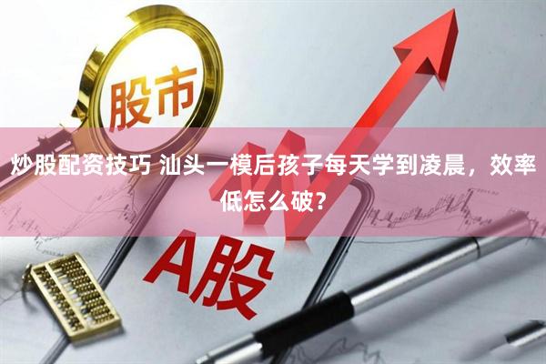炒股配资技巧 汕头一模后孩子每天学到凌晨，效率低怎么破？