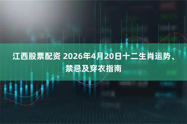 江西股票配资 2026年4月20日十二生肖运势、禁忌及穿衣指南