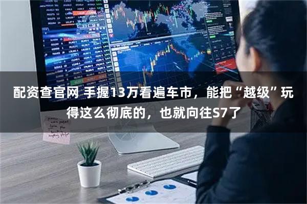 配资查官网 手握13万看遍车市，能把“越级”玩得这么彻底的，也就向往S7了