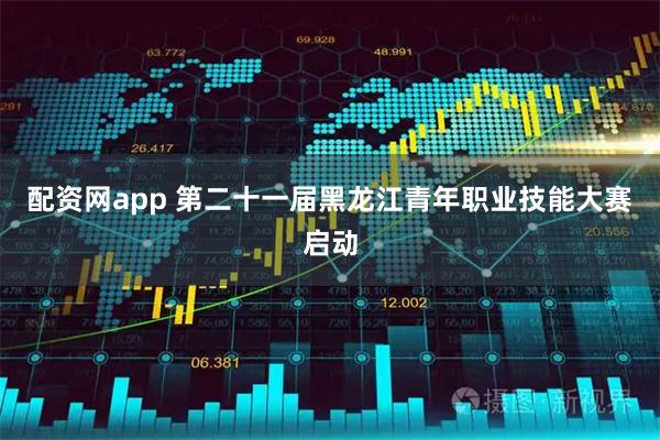 配资网app 第二十一届黑龙江青年职业技能大赛启动