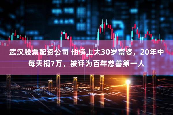 武汉股票配资公司 他傍上大30岁富婆，20年中每天捐7万，被评为百年慈善第一人