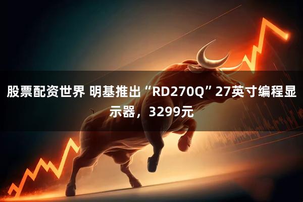 股票配资世界 明基推出“RD270Q”27英寸编程显示器，3299元