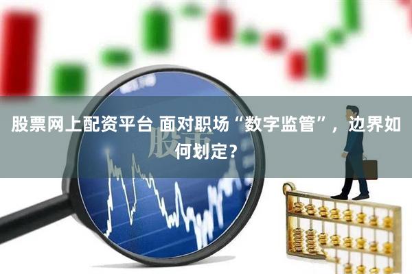 股票网上配资平台 面对职场“数字监管”，边界如何划定？