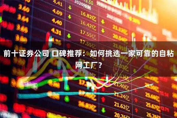 前十证券公司 口碑推荐：如何挑选一家可靠的自粘网工厂？