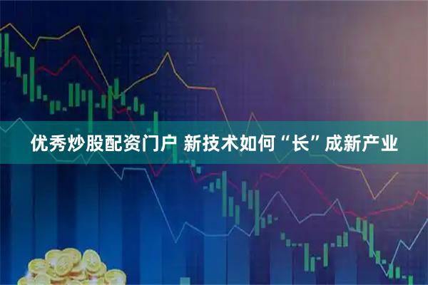 优秀炒股配资门户 新技术如何“长”成新产业