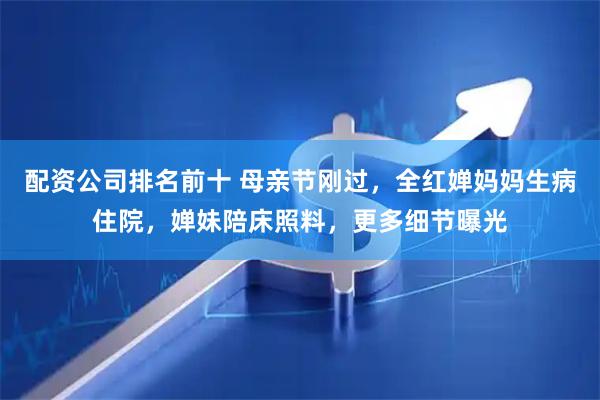 配资公司排名前十 母亲节刚过，全红婵妈妈生病住院，婵妹陪床照料，更多细节曝光