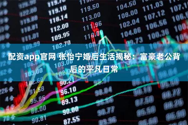 配资app官网 张怡宁婚后生活揭秘：富豪老公背后的平凡日常