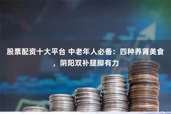 股票配资十大平台 中老年人必备:四种养肾美食,阴阳双补腿脚有力