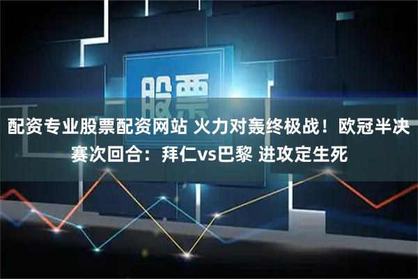 配资专业股票配资网站 火力对轰终极战！欧冠半决赛次回合：拜仁vs巴黎 进攻定生死