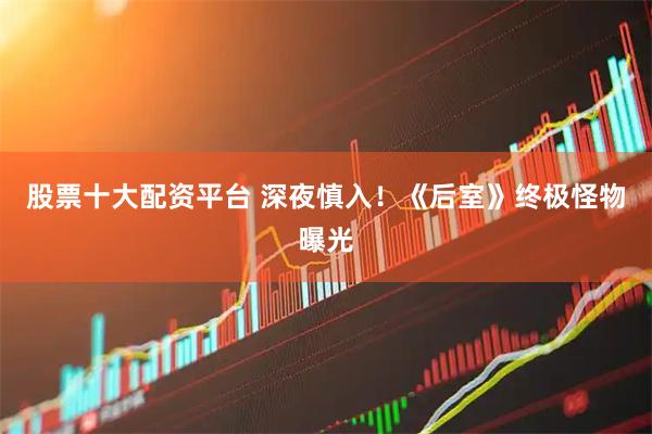 股票十大配资平台 深夜慎入!《后室》终极怪物曝光