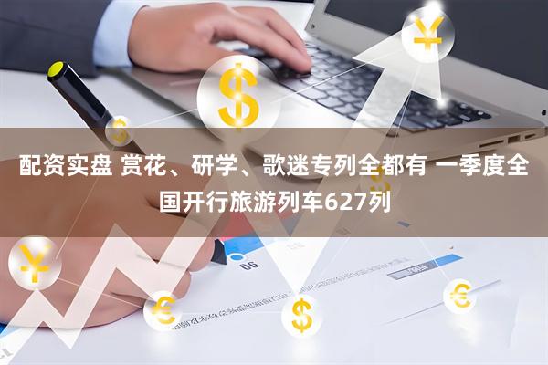 配资实盘 赏花、研学、歌迷专列全都有 一季度全国开行旅游列车627列
