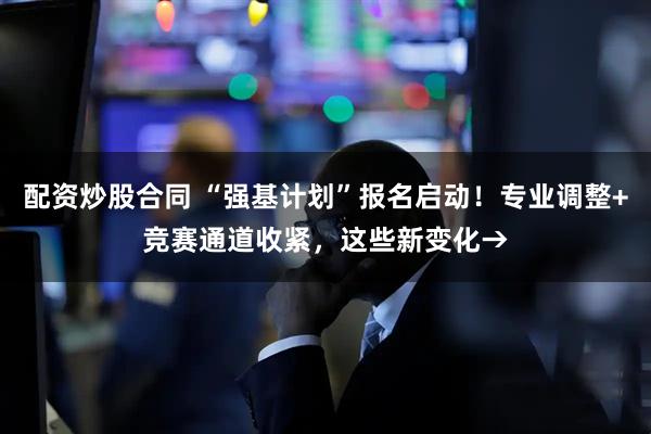配资炒股合同 “强基计划”报名启动！专业调整+竞赛通道收紧，这些新变化→