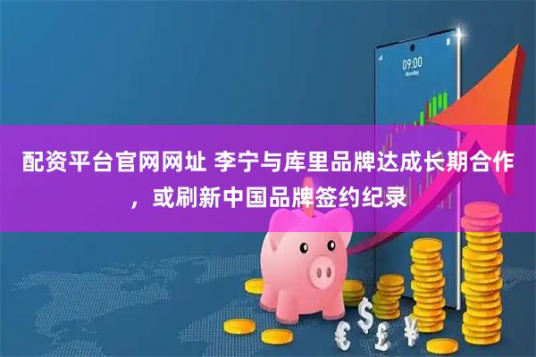 配资平台官网网址 李宁与库里品牌达成长期合作，或刷新中国品牌签约纪录