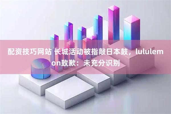 配资技巧网站 长城活动被指敲日本鼓，lululemon致歉：未充分识别