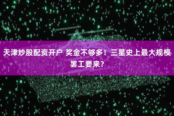 天津炒股配资开户 奖金不够多!三星史上最大规模罢工要来?