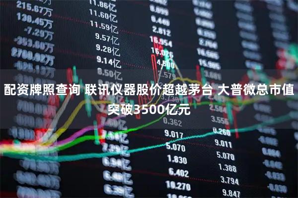 配资牌照查询 联讯仪器股价超越茅台 大普微总市值突破3500亿元