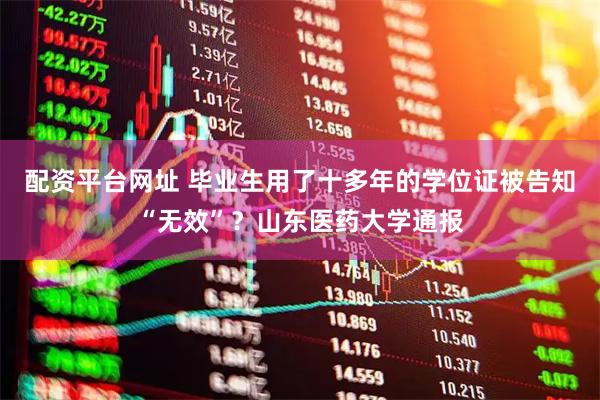 配资平台网址 毕业生用了十多年的学位证被告知“无效”？山东医药大学通报