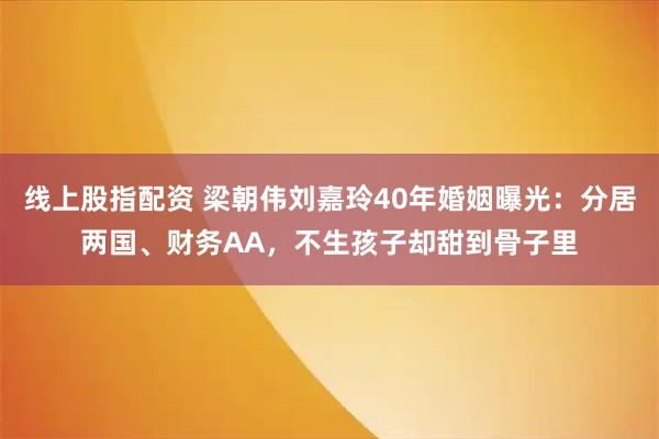 线上股指配资 梁朝伟刘嘉玲40年婚姻曝光：分居两国、财务AA，不生孩子却甜到骨子里