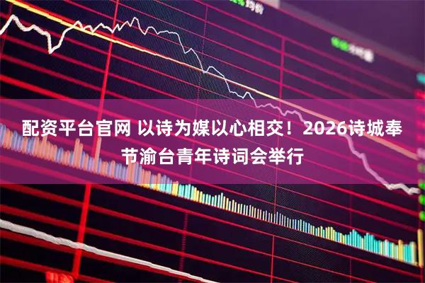 配资平台官网 以诗为媒以心相交！2026诗城奉节渝台青年诗词会举行