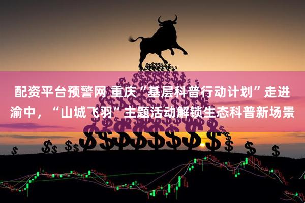 配资平台预警网 重庆“基层科普行动计划”走进渝中，“山城飞羽”主题活动解锁生态科普新场景