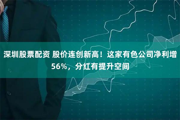 深圳股票配资 股价连创新高！这家有色公司净利增56%，分红有提升空间