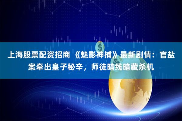 上海股票配资招商 《魅影神捕》最新剧情：官盐案牵出皇子秘辛，师徒暗线暗藏杀机